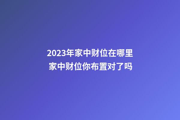 2023年家中财位在哪里 家中财位你布置对了吗